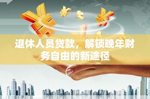 新园退休人员贷款，解锁晚年财务自由的新途径