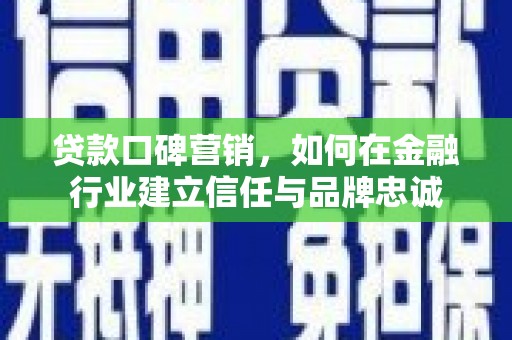 新园贷款口碑营销，如何在金融行业建立信任与品牌忠诚