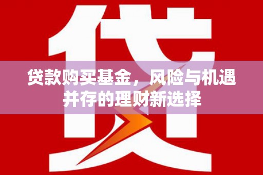 新园贷款购买基金，风险与机遇并存的理财新选择
