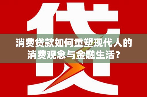 新园消费贷款如何重塑现代人的消费观念与金融生活？