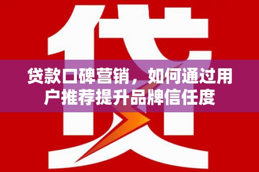 新园贷款口碑营销，如何通过用户推荐提升品牌信任度