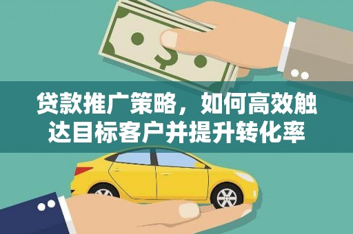 新园贷款推广策略，如何高效触达目标客户并提升转化率