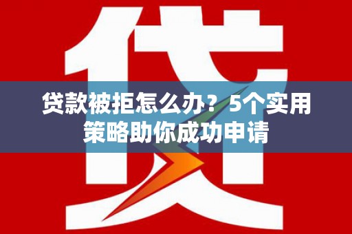 新园贷款被拒怎么办？5个实用策略助你成功申请