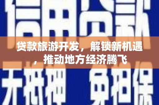 新园贷款旅游开发，解锁新机遇，推动地方经济腾飞