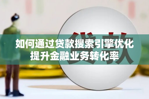 新园如何通过贷款搜索引擎优化提升金融业务转化率