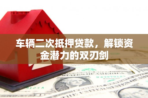 新园车辆二次抵押贷款，解锁资金潜力的双刃剑