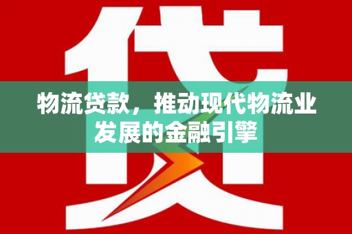 新园物流贷款，推动现代物流业发展的金融引擎