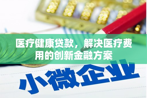 新园医疗健康贷款，解决医疗费用的创新金融方案