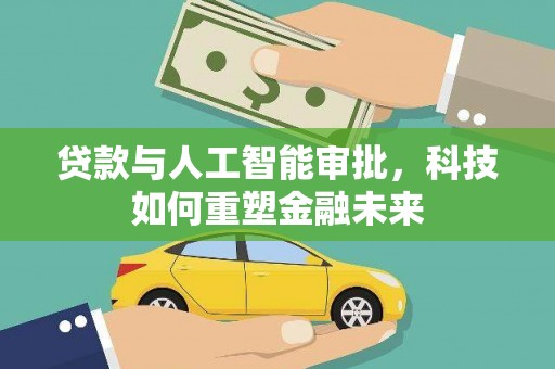 新园贷款与人工智能审批，科技如何重塑金融未来