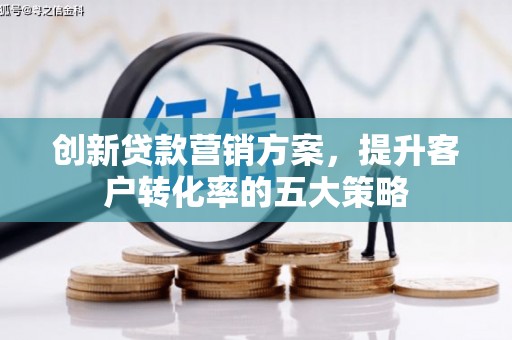 新园创新贷款营销方案，提升客户转化率的五大策略