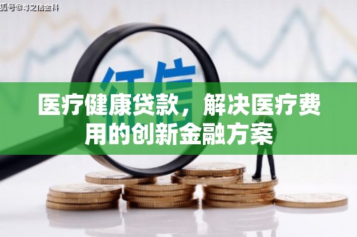 新园医疗健康贷款，解决医疗费用的创新金融方案