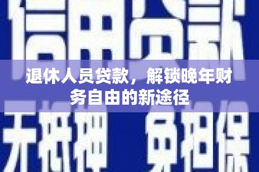 新园退休人员贷款，解锁晚年财务自由的新途径