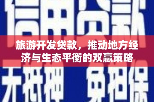 新园旅游开发贷款，推动地方经济与生态平衡的双赢策略