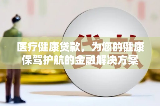 新园医疗健康贷款，为您的健康保驾护航的金融解决方案