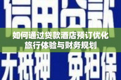 新园如何通过贷款酒店预订优化旅行体验与财务规划