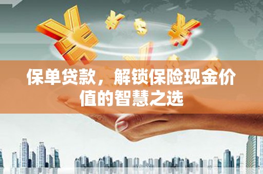 新园保单贷款，解锁保险现金价值的智慧之选