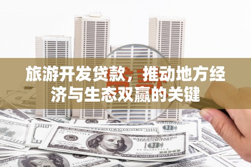 新园旅游开发贷款，推动地方经济与生态双赢的关键