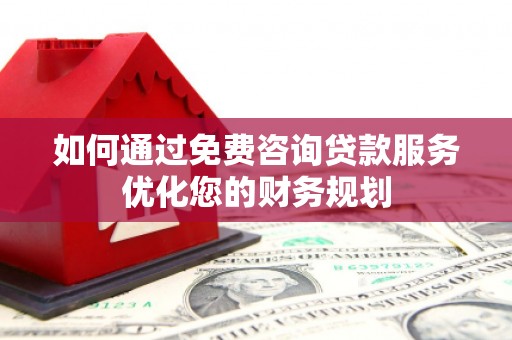 新园如何通过免费咨询贷款服务优化您的财务规划