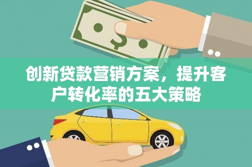 新园创新贷款营销方案，提升客户转化率的五大策略