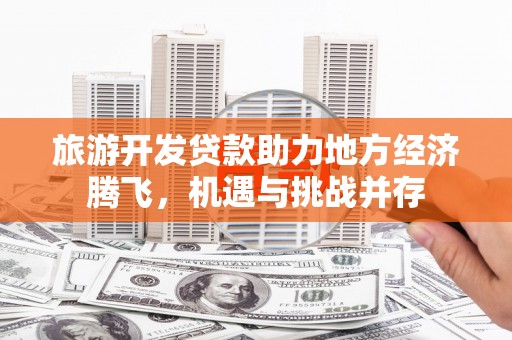 新园旅游开发贷款助力地方经济腾飞，机遇与挑战并存