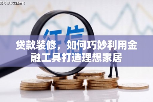 新园贷款装修，如何巧妙利用金融工具打造理想家居