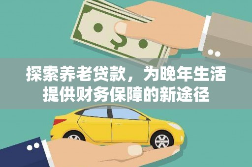新园探索养老贷款，为晚年生活提供财务保障的新途径