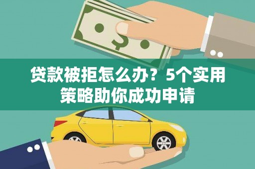 新园贷款被拒怎么办？5个实用策略助你成功申请