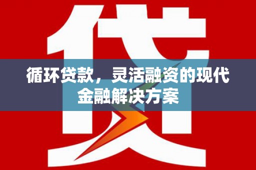 新园循环贷款，灵活融资的现代金融解决方案