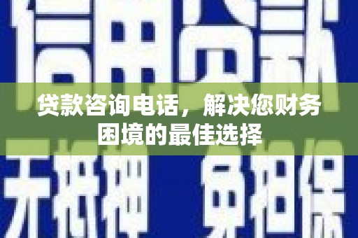 新园贷款咨询电话，解决您财务困境的最佳选择