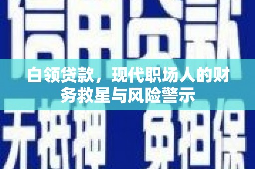 新园白领贷款，现代职场人的财务救星与风险警示
