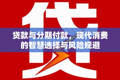 新园贷款与分期付款，现代消费的智慧选择与风险规避