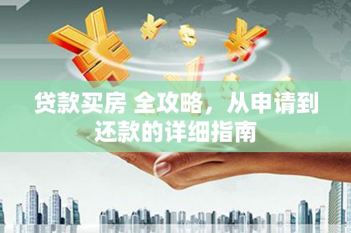 新园贷款买房 全攻略，从申请到还款的详细指南
