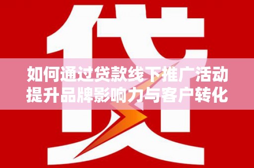 新园如何通过贷款线下推广活动提升品牌影响力与客户转化率