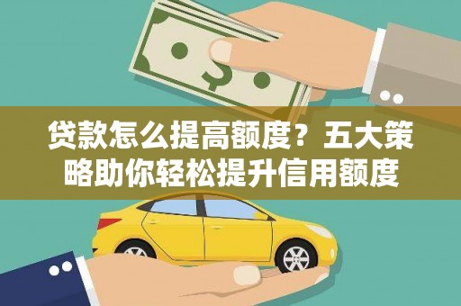 新园贷款怎么提高额度？五大策略助你轻松提升信用额度