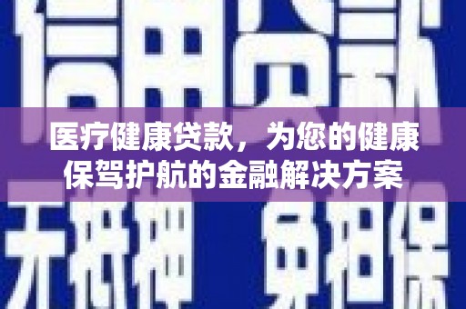 新园医疗健康贷款，为您的健康保驾护航的金融解决方案