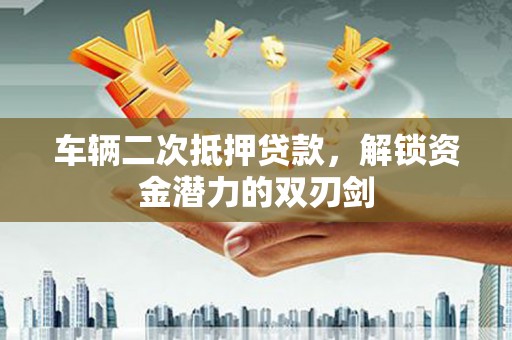 新园车辆二次抵押贷款，解锁资金潜力的双刃剑