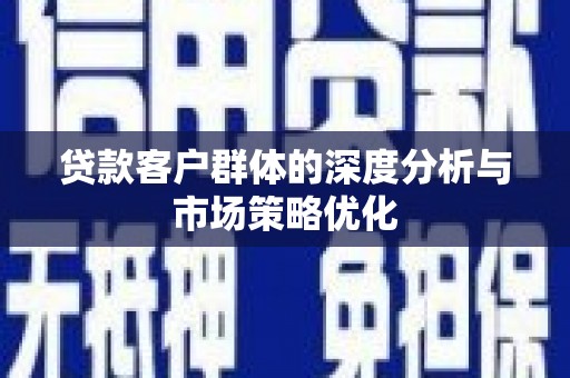 新园贷款客户群体的深度分析与市场策略优化
