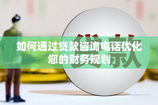 新园如何通过贷款咨询电话优化您的财务规划