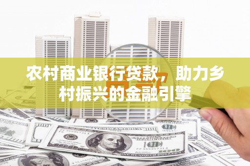 新园农村商业银行贷款，助力乡村振兴的金融引擎