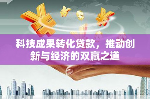 新园科技成果转化贷款，推动创新与经济的双赢之道