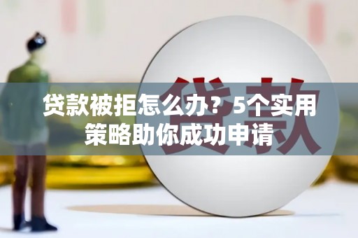 新园贷款被拒怎么办？5个实用策略助你成功申请