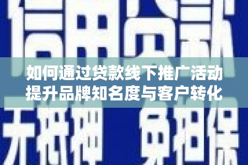 新园如何通过贷款线下推广活动提升品牌知名度与客户转化率