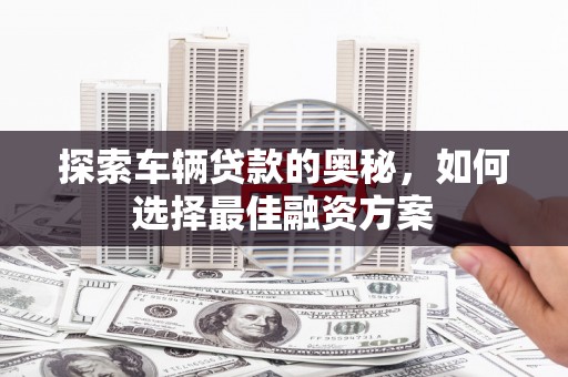 新园探索车辆贷款的奥秘，如何选择最佳融资方案