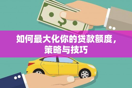 新园如何最大化你的贷款额度，策略与技巧