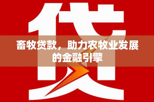 新园畜牧贷款，助力农牧业发展的金融引擎