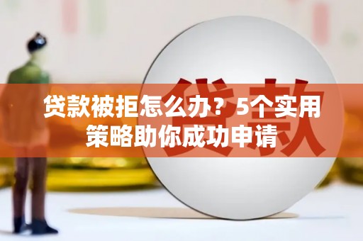 新园贷款被拒怎么办？5个实用策略助你成功申请