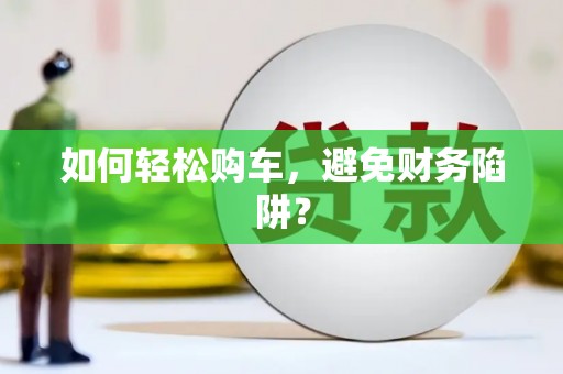 新园如何轻松购车，避免财务陷阱？