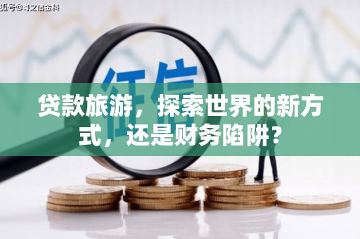 新园贷款旅游，探索世界的新方式，还是财务陷阱？