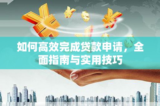 新园如何高效完成贷款申请，全面指南与实用技巧