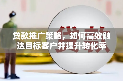 新园贷款推广策略，如何高效触达目标客户并提升转化率